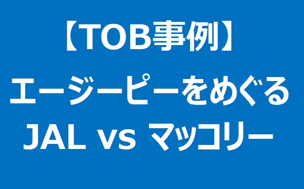 【TOB事例】JALのエージーピー株主提案に対してマッコリーが高額TOB提案で対抗!