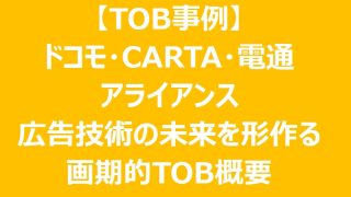 【TOB事例】ドコモ・CARTA・電通アライアンス／広告技術の未来を形作る画期的TOB概要と「データ×技術」垂直統合TOB候補２選 