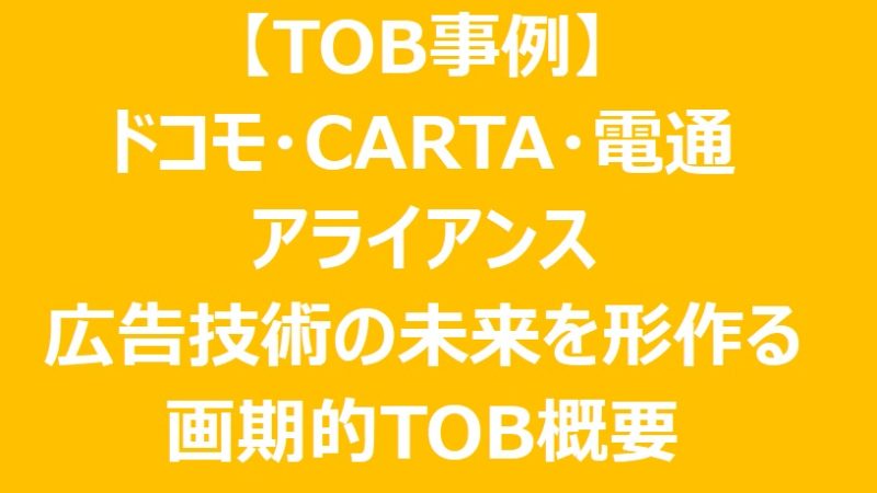 【TOB事例】ドコモ・CARTA・電通アライアンス/広告技術の未来を形作る画期的TOB概要と「データ×技術」垂直統合TOB候補2選