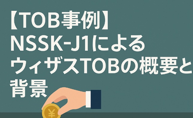 【TOB事例】NSSK-J1によるウィザスTOBの概要と背景と連想されるTOB候補銘柄3選
